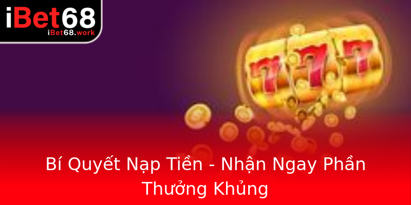 Bí Quyết Nạp Tiền - Nhận Ngay Phần Thưởng Khủng Bí Quyết Nạp Tiền - Nhận Ngay Phần Thưởng Khủng