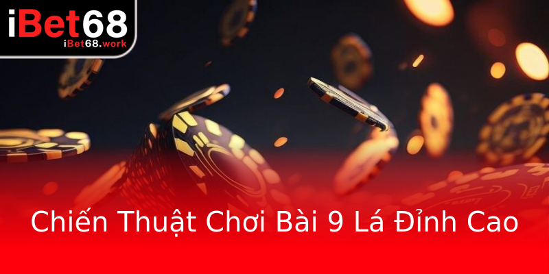 Chiến Thuật Chơi Bài 9 Lá Đỉnh Cao Chiến Thuật Chơi Bài 9 Lá Đỉnh Cao
