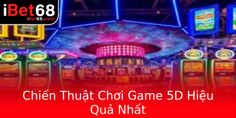 Chiến Thuật Chơi Game 5D Hiệu Quả Nhất Chiến Thuật Chơi Game 5D Hiệu Quả Nhất