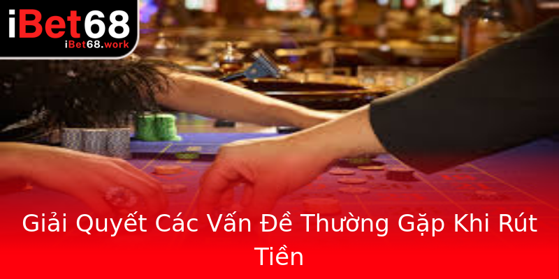 Giải Quyết Các Vấn Đề Thường Gặp Khi Rút Tiền Giải Quyết Các Vấn Đề Thường Gặp Khi Rút Tiền
