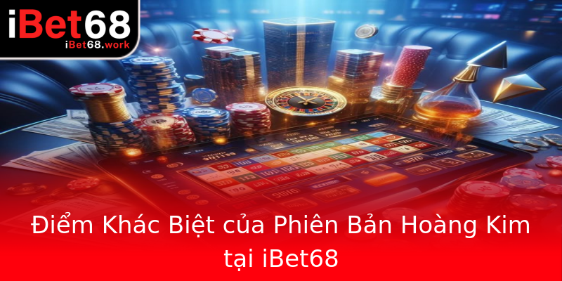 Điểm Khác Biệt của Phiên Bản Hoàng Kim tại iBet68 Điểm Khác Biệt của Phiên Bản Hoàng Kim tại iBet68