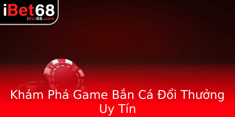 Khám Phá Game Bắn Cá Đổi Thưởng Uy Tín Khám Phá Game Bắn Cá Đổi Thưởng Uy Tín