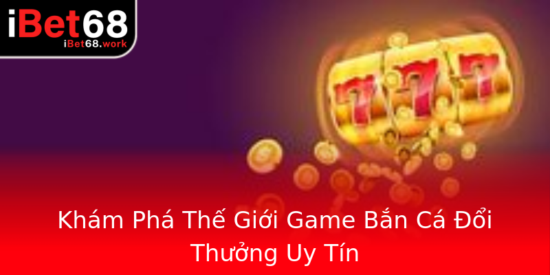 Khám Phá Thế Giới Game Bắn Cá Đổi Thưởng Uy Tín Khám Phá Thế Giới Game Bắn Cá Đổi Thưởng Uy Tín