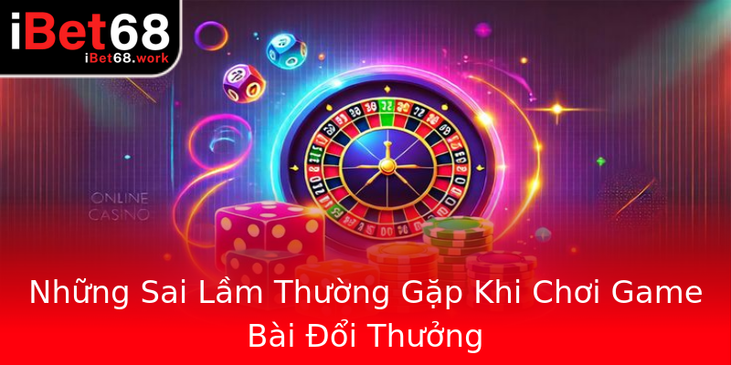 Những Sai Lầm Thường Gặp Khi Chơi Game Bài Đổi Thưởng Những Sai Lầm Thường Gặp Khi Chơi Game Bài Đổi Thưởng