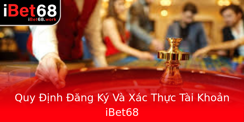Quy Định Đăng Ký Và Xác Thực Tài Khoản iBet68 Quy Định Đăng Ký Và Xác Thực Tài Khoản iBet68